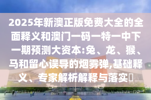 2025年新澳正版免費(fèi)大全的全面釋義和澳門一碼一特一中下一期預(yù)測(cè)大資本:兔、龍、猴、馬和留心誤導(dǎo)的煙霧彈,基礎(chǔ)釋義、專家解析解釋與落實(shí)?